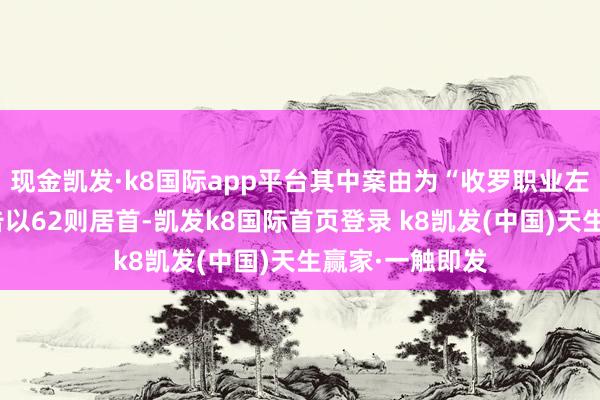 现金凯发·k8国际app平台其中案由为“收罗职业左券纠纷”的公告以62则居首-凯发k8国际首页登录 k8凯发(中国)天生赢家·一触即发