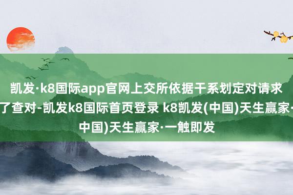 凯发·k8国际app官网上交所依据干系划定对请求文献进行了查对-凯发k8国际首页登录 k8凯发(中国)天生赢家·一触即发