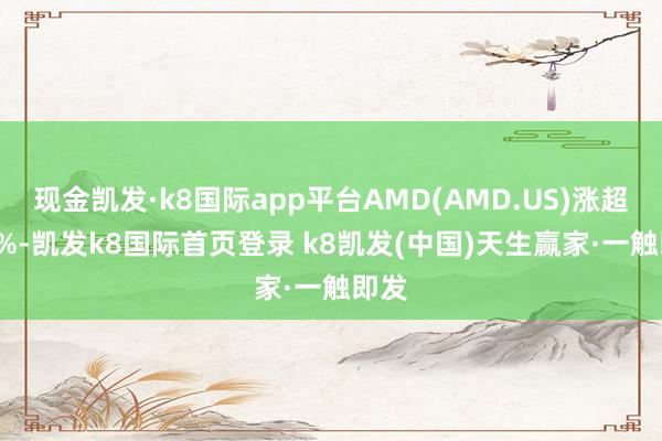 现金凯发·k8国际app平台AMD(AMD.US)涨超4.7%-凯发k8国际首页登录 k8凯发(中国)天生赢家·一触即发