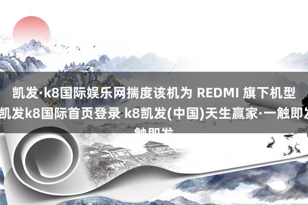 凯发·k8国际娱乐网揣度该机为 REDMI 旗下机型-凯发k8国际首页登录 k8凯发(中国)天生赢家·一触即发