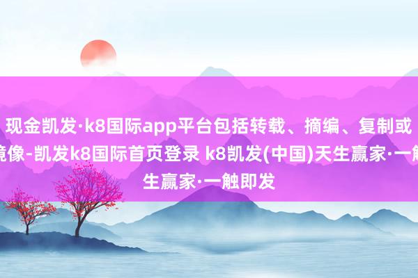 现金凯发·k8国际app平台包括转载、摘编、复制或设置镜像-凯发k8国际首页登录 k8凯发(中国)天生赢家·一触即发