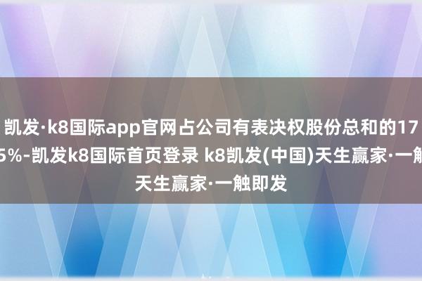 凯发·k8国际app官网占公司有表决权股份总和的17.4135%-凯发k8国际首页登录 k8凯发(中国)天生赢家·一触即发