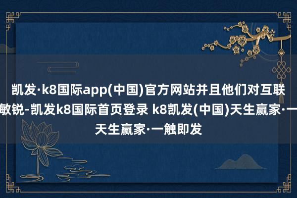 凯发·k8国际app(中国)官方网站并且他们对互联网高度敏锐-凯发k8国际首页登录 k8凯发(中国)天生赢家·一触即发