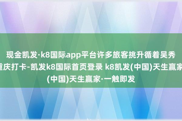 现金凯发·k8国际app平台许多旅客挑升循着吴秀的脚步到重庆打卡-凯发k8国际首页登录 k8凯发(中国)天生赢家·一触即发