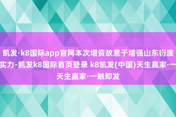 凯发·k8国际app官网本次增资故意于增强山东衍渡的成本实力-凯发k8国际首页登录 k8凯发(中国)天生赢家·一触即发