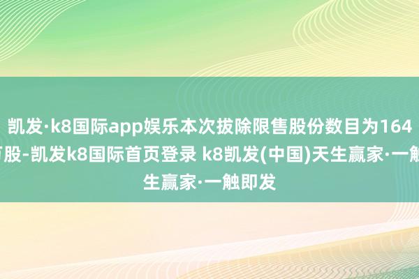 凯发·k8国际app娱乐本次拔除限售股份数目为164.81万股-凯发k8国际首页登录 k8凯发(中国)天生赢家·一触即发