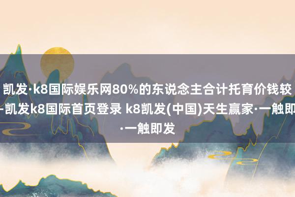 凯发·k8国际娱乐网80%的东说念主合计托育价钱较高-凯发k8国际首页登录 k8凯发(中国)天生赢家·一触即发