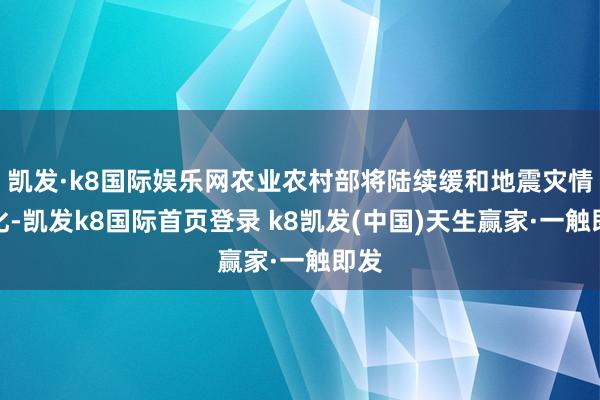 凯发·k8国际娱乐网农业农村部将陆续缓和地震灾情变化-凯发k8国际首页登录 k8凯发(中国)天生赢家·一触即发