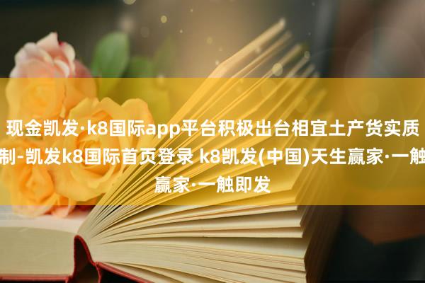 现金凯发·k8国际app平台积极出台相宜土产货实质的轨制-凯发k8国际首页登录 k8凯发(中国)天生赢家·一触即发