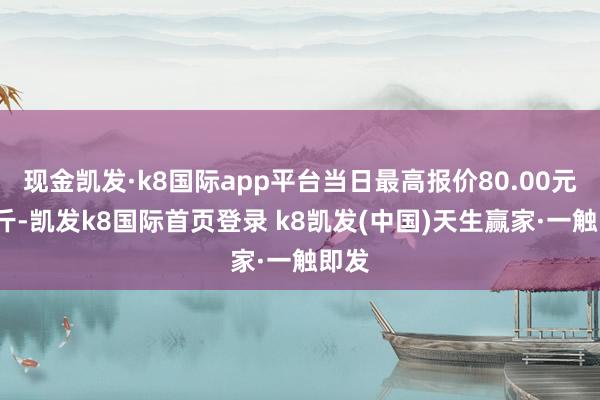 现金凯发·k8国际app平台当日最高报价80.00元/公斤-凯发k8国际首页登录 k8凯发(中国)天生赢家·一触即发