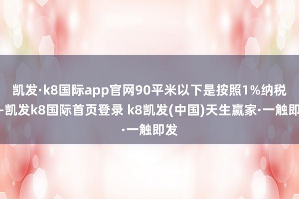 凯发·k8国际app官网90平米以下是按照1%纳税的-凯发k8国际首页登录 k8凯发(中国)天生赢家·一触即发