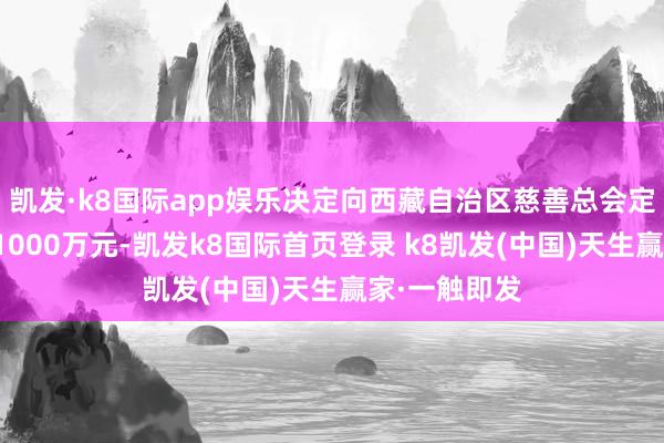 凯发·k8国际app娱乐决定向西藏自治区慈善总会定向捐赠现款1000万元-凯发k8国际首页登录 k8凯发(中国)天生赢家·一触即发