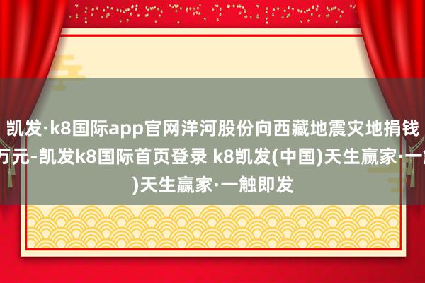 凯发·k8国际app官网洋河股份向西藏地震灾地捐钱1000万元-凯发k8国际首页登录 k8凯发(中国)天生赢家·一触即发