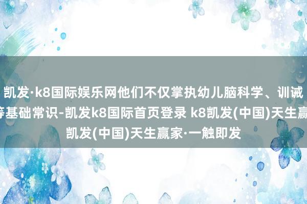 凯发·k8国际娱乐网他们不仅掌执幼儿脑科学、训诫学、神气学等基础常识-凯发k8国际首页登录 k8凯发(中国)天生赢家·一触即发