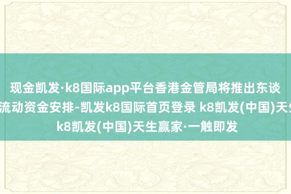 现金凯发·k8国际app平台香港金管局将推出东谈主民币买卖融资流动资金安排-凯发k8国际首页登录 k8凯发(中国)天生赢家·一触即发