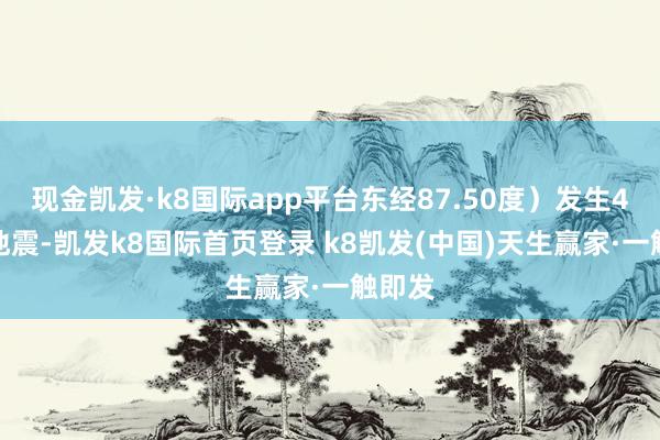 现金凯发·k8国际app平台东经87.50度）发生4.2级地震-凯发k8国际首页登录 k8凯发(中国)天生赢家·一触即发