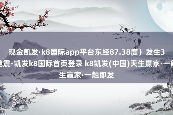 现金凯发·k8国际app平台东经87.38度）发生3.0级地震-凯发k8国际首页登录 k8凯发(中国)天生赢家·一触即发