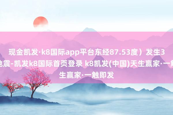 现金凯发·k8国际app平台东经87.53度）发生3.8级地震-凯发k8国际首页登录 k8凯发(中国)天生赢家·一触即发