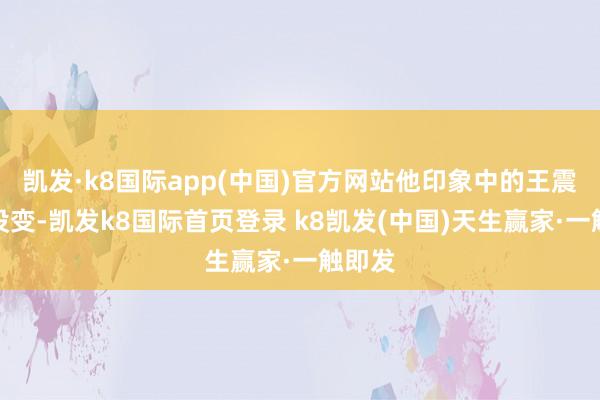 凯发·k8国际app(中国)官方网站他印象中的王震依然没变-凯发k8国际首页登录 k8凯发(中国)天生赢家·一触即发