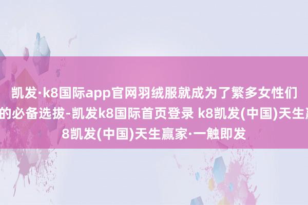 凯发·k8国际app官网羽绒服就成为了繁多女性们冬季先锋搭配的必备选拔-凯发k8国际首页登录 k8凯发(中国)天生赢家·一触即发