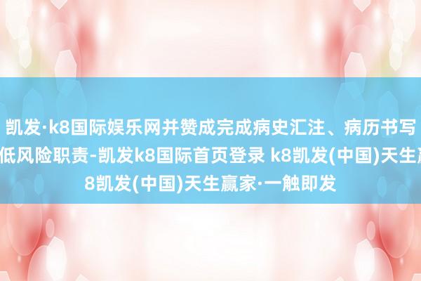 凯发·k8国际娱乐网并赞成完成病史汇注、病历书写、患者经管等低风险职责-凯发k8国际首页登录 k8凯发(中国)天生赢家·一触即发