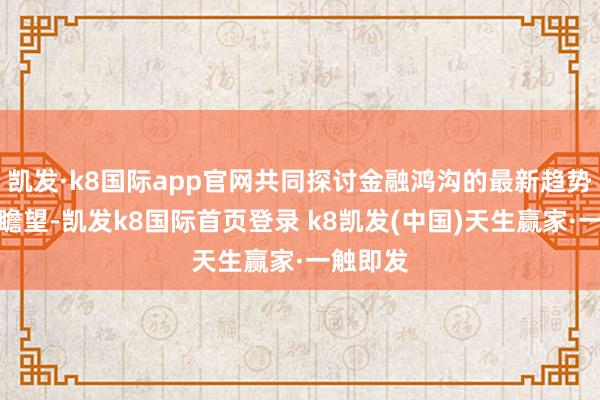 凯发·k8国际app官网共同探讨金融鸿沟的最新趋势与将来瞻望-凯发k8国际首页登录 k8凯发(中国)天生赢家·一触即发