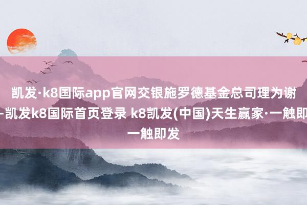 凯发·k8国际app官网　　交银施罗德基金总司理为谢卫-凯发k8国际首页登录 k8凯发(中国)天生赢家·一触即发