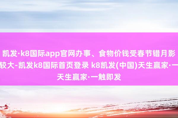 凯发·k8国际app官网办事、食物价钱受春节错月影响涨幅较大-凯发k8国际首页登录 k8凯发(中国)天生赢家·一触即发