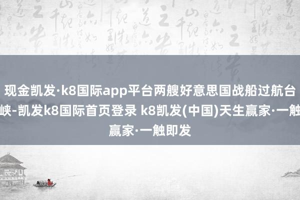 现金凯发·k8国际app平台两艘好意思国战船过航台湾海峡-凯发k8国际首页登录 k8凯发(中国)天生赢家·一触即发