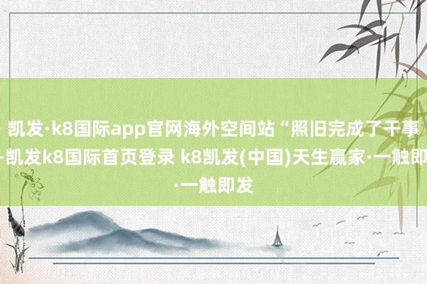 凯发·k8国际app官网海外空间站“照旧完成了干事”-凯发k8国际首页登录 k8凯发(中国)天生赢家·一触即发